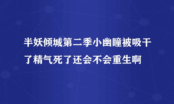 半妖倾城第二季小幽瞳被吸干了精气死了还会不会重生啊