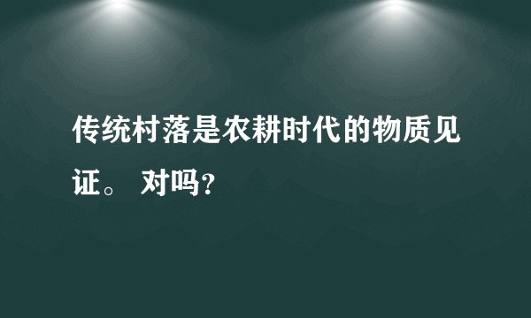 传统村落是农耕时代的物质见证。 对吗？