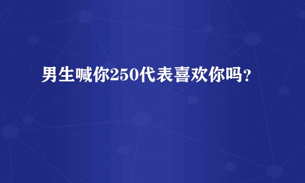 男生喊你250代表喜欢你吗？
