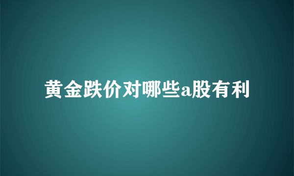 黄金跌价对哪些a股有利