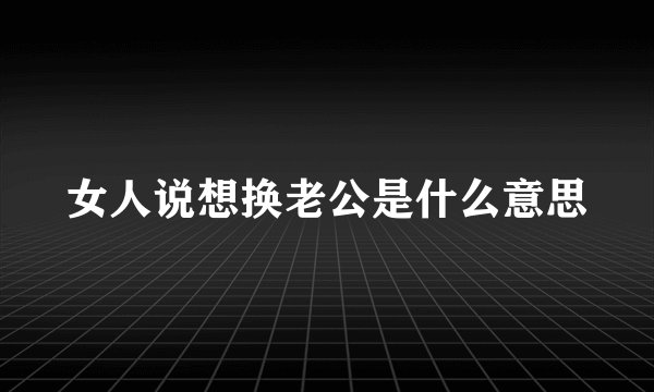 女人说想换老公是什么意思