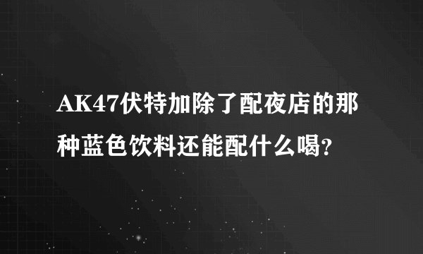 AK47伏特加除了配夜店的那种蓝色饮料还能配什么喝？
