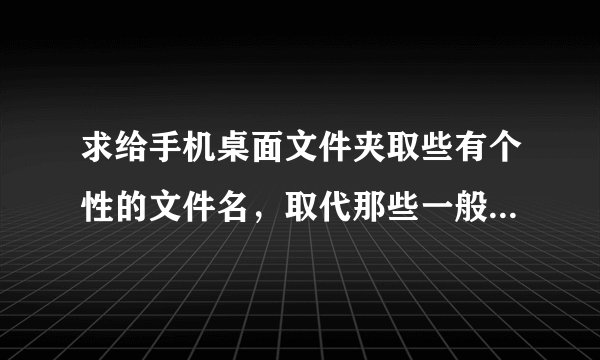 求给手机桌面文件夹取些有个性的文件名，取代那些一般的文件名，比如游戏娱乐，小工具，系统安全什么的，