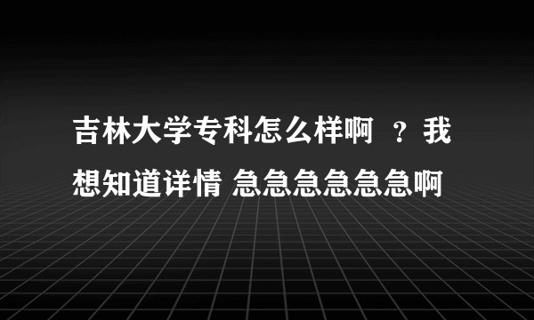 吉林大学专科怎么样啊  ？我想知道详情 急急急急急急啊