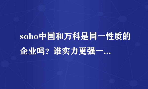 soho中国和万科是同一性质的企业吗?谁实力更强一点,强多少?