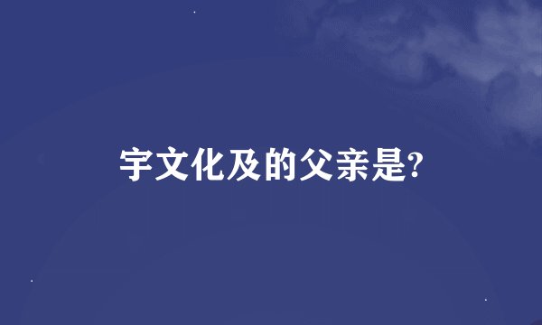 宇文化及的父亲是?