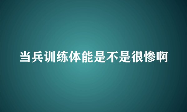 当兵训练体能是不是很惨啊