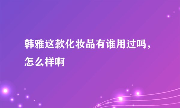 韩雅这款化妆品有谁用过吗，怎么样啊
