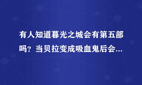 有人知道暮光之城会有第五部吗？当贝拉变成吸血鬼后会不会换人来演？