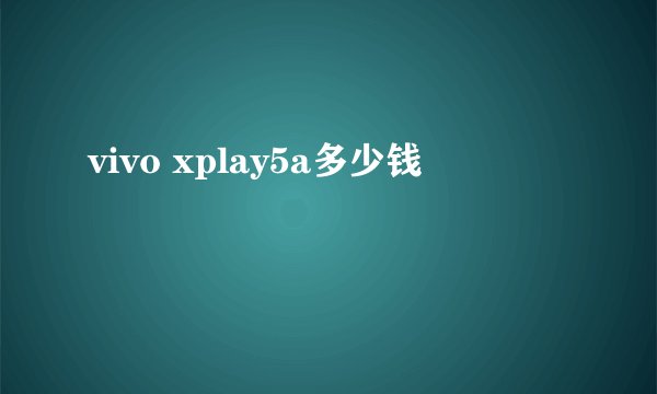 vivo xplay5a多少钱