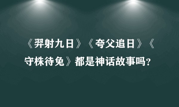 《羿射九日》《夸父追日》《守株待兔》都是神话故事吗？