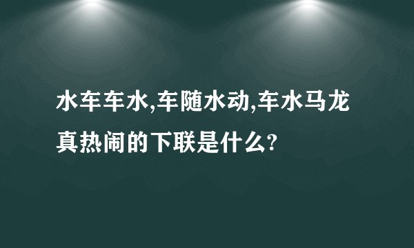 水车车水,车随水动,车水马龙真热闹的下联是什么?