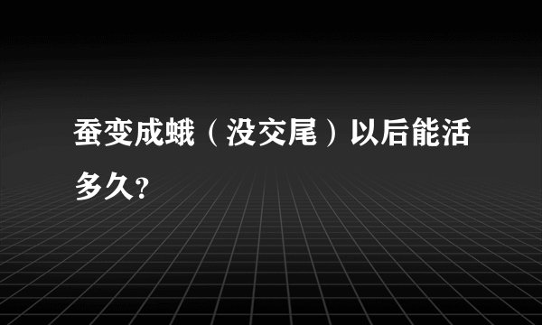 蚕变成蛾（没交尾）以后能活多久？