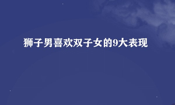 狮子男喜欢双子女的9大表现