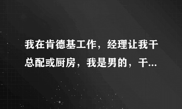 我在肯德基工作，经理让我干总配或厨房，我是男的，干哪个比较轻松，不脏