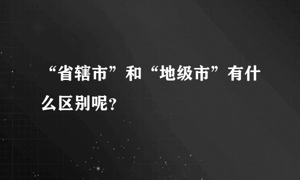 “省辖市”和“地级市”有什么区别呢？