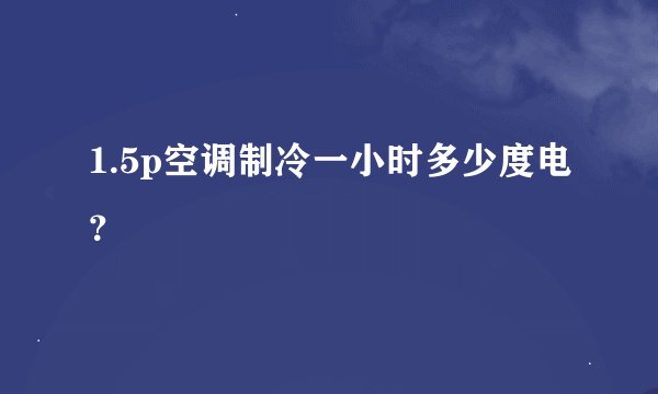 1.5p空调制冷一小时多少度电？