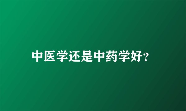 中医学还是中药学好？