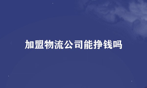 加盟物流公司能挣钱吗