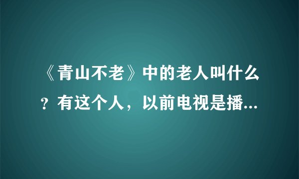 《青山不老》中的老人叫什么？有这个人，以前电视是播放过这个老人的