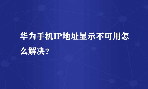 华为手机IP地址显示不可用怎么解决？