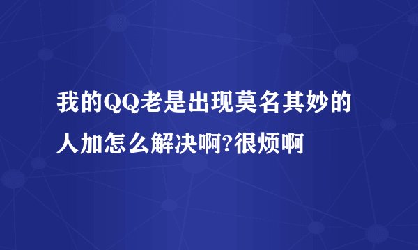我的QQ老是出现莫名其妙的人加怎么解决啊?很烦啊