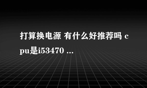 打算换电源 有什么好推荐吗 cpu是i53470 显卡是gtx1060