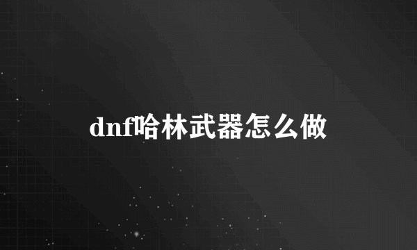 dnf哈林武器怎么做