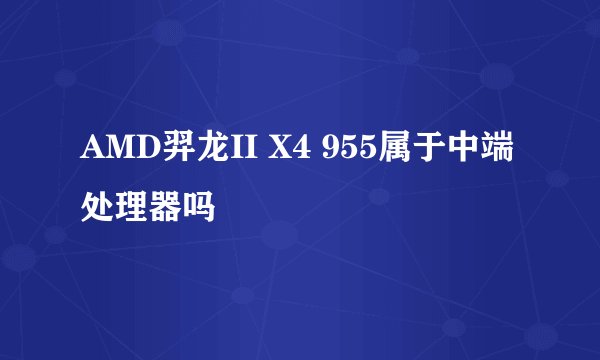 AMD羿龙II X4 955属于中端处理器吗