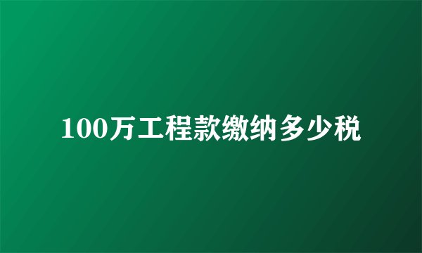 100万工程款缴纳多少税