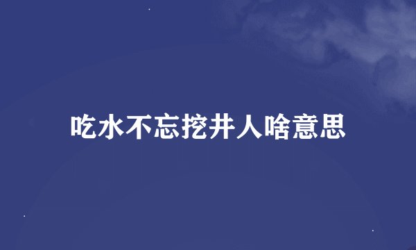 吃水不忘挖井人啥意思