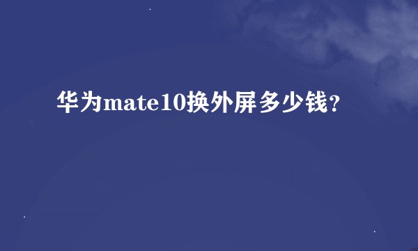 华为mate10换外屏多少钱？