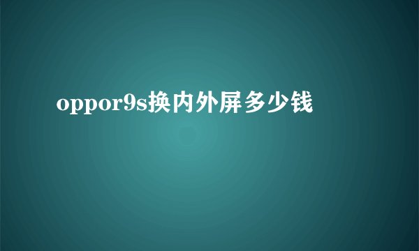 oppor9s换内外屏多少钱