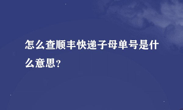 怎么查顺丰快递子母单号是什么意思？