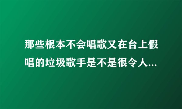 那些根本不会唱歌又在台上假唱的垃圾歌手是不是很令人鄙视？？？