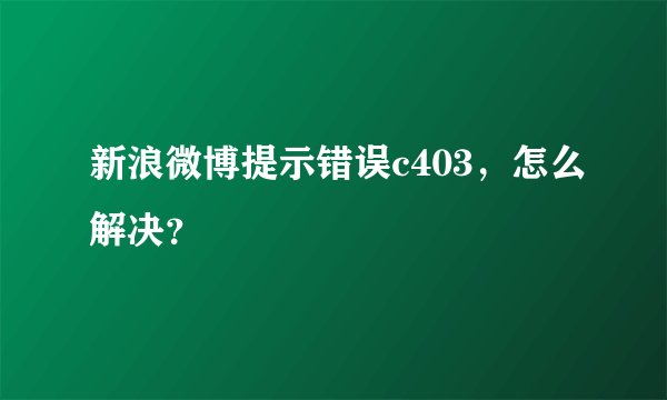 新浪微博提示错误c403,怎么解决?