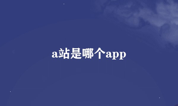 a站是哪个app