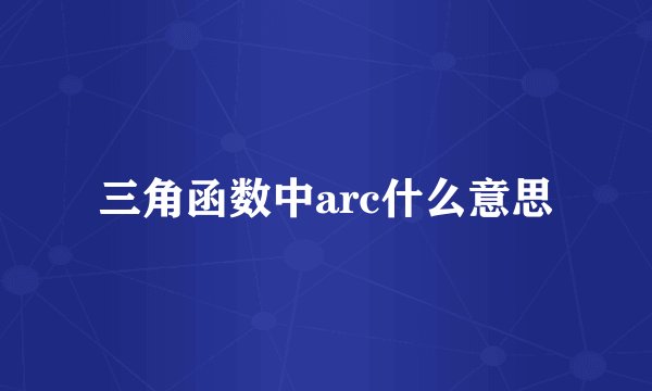 三角函数中arc什么意思