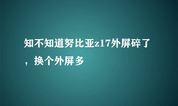 知不知道努比亚z17外屏碎了，换个外屏多