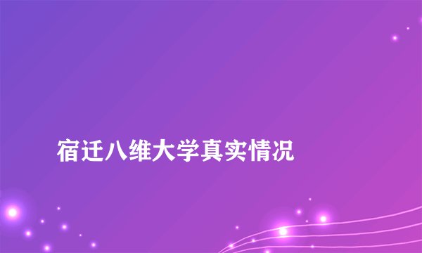
宿迁八维大学真实情况

