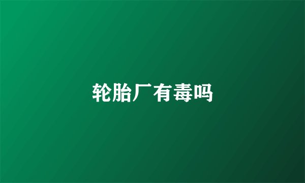 轮胎厂有毒吗