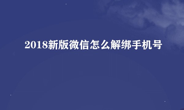 2018新版微信怎么解绑手机号