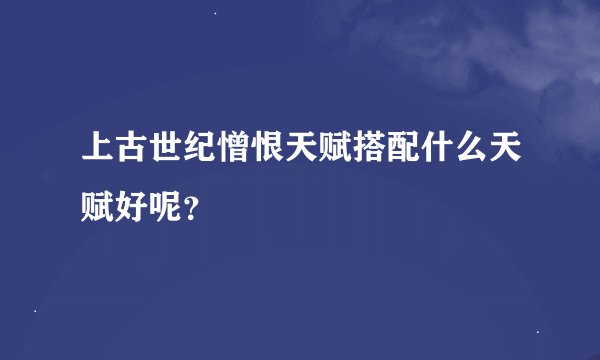 上古世纪憎恨天赋搭配什么天赋好呢？