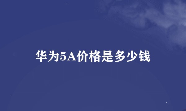 华为5A价格是多少钱