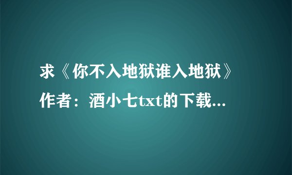 求《你不入地狱谁入地狱》 作者：酒小七txt的下载地址，谢谢！