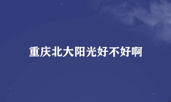 重庆北大阳光好不好啊