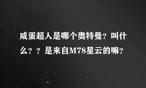 咸蛋超人是哪个奥特曼?叫什么??是来自M78星云的嘛?
