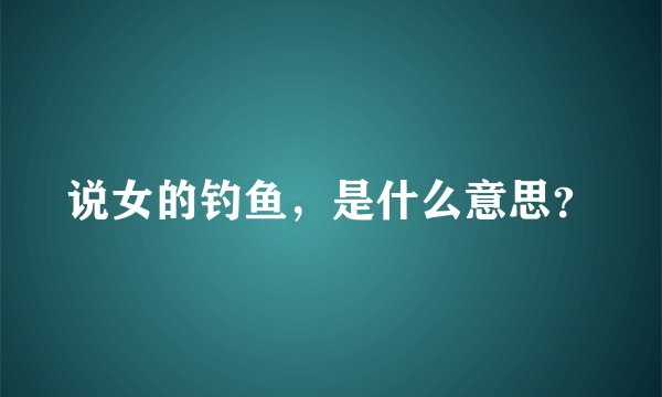 说女的钓鱼，是什么意思？