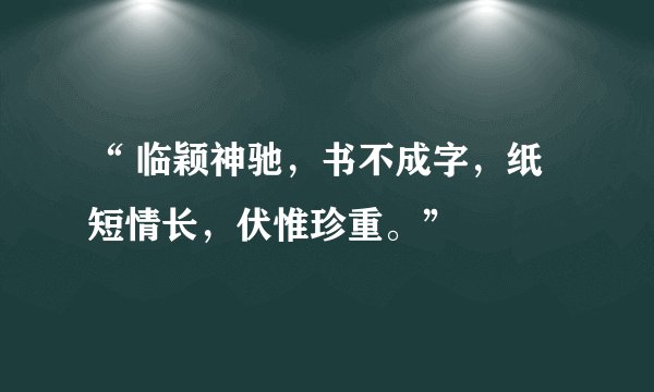 “ 临颖神驰，书不成字，纸短情长，伏惟珍重。”