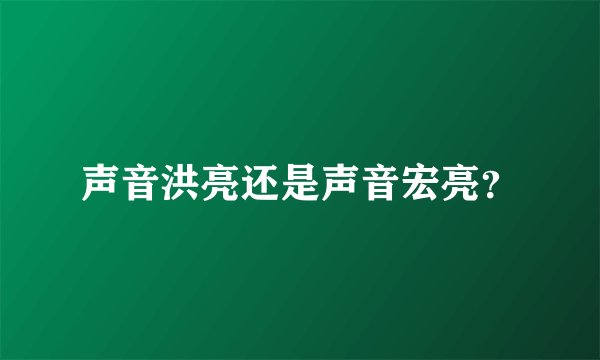 声音洪亮还是声音宏亮？